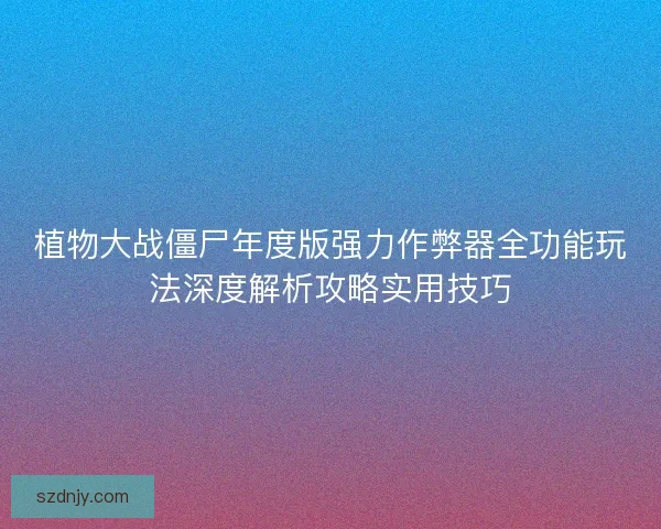 植物大战僵尸年度版强力作弊器全功能玩法深度解析攻略实用技巧