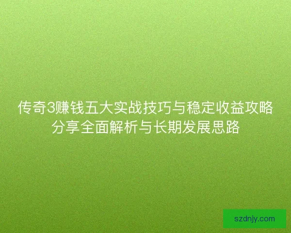 传奇3赚钱五大实战技巧与稳定收益攻略分享全面解析与长期发展思路