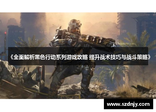 《全面解析黑色行动系列游戏攻略 提升战术技巧与战斗策略》