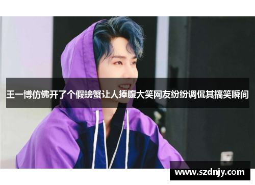 王一博仿佛开了个假螃蟹让人捧腹大笑网友纷纷调侃其搞笑瞬间